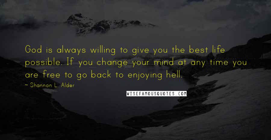 Shannon L. Alder Quotes: God is always willing to give you the best life possible. If you change your mind at any time you are free to go back to enjoying hell.