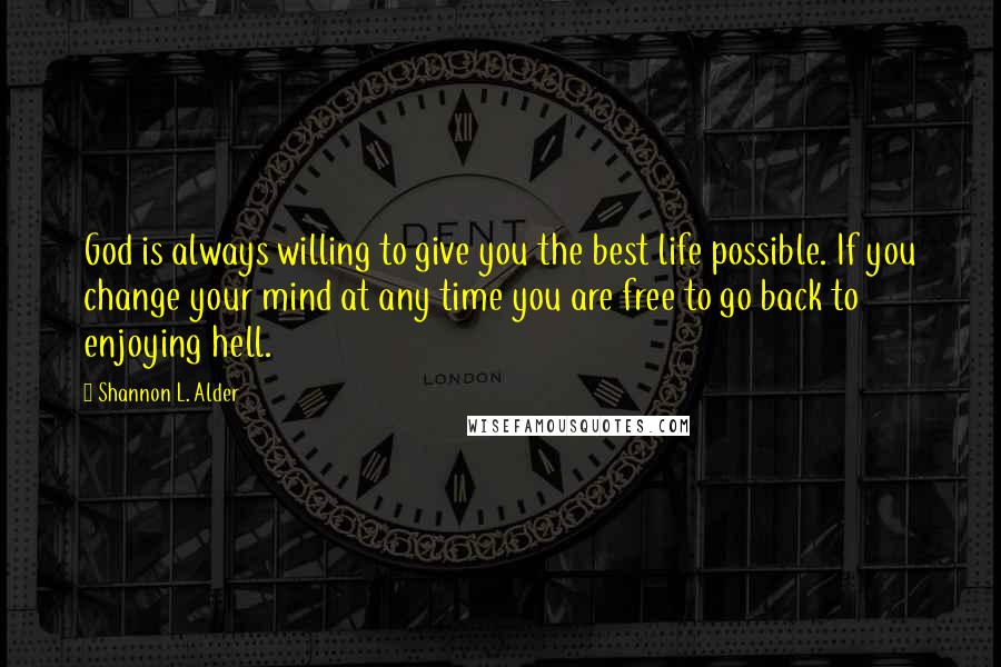 Shannon L. Alder Quotes: God is always willing to give you the best life possible. If you change your mind at any time you are free to go back to enjoying hell.