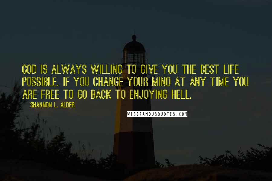 Shannon L. Alder Quotes: God is always willing to give you the best life possible. If you change your mind at any time you are free to go back to enjoying hell.