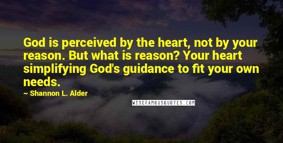 Shannon L. Alder Quotes: God is perceived by the heart, not by your reason. But what is reason? Your heart simplifying God's guidance to fit your own needs.