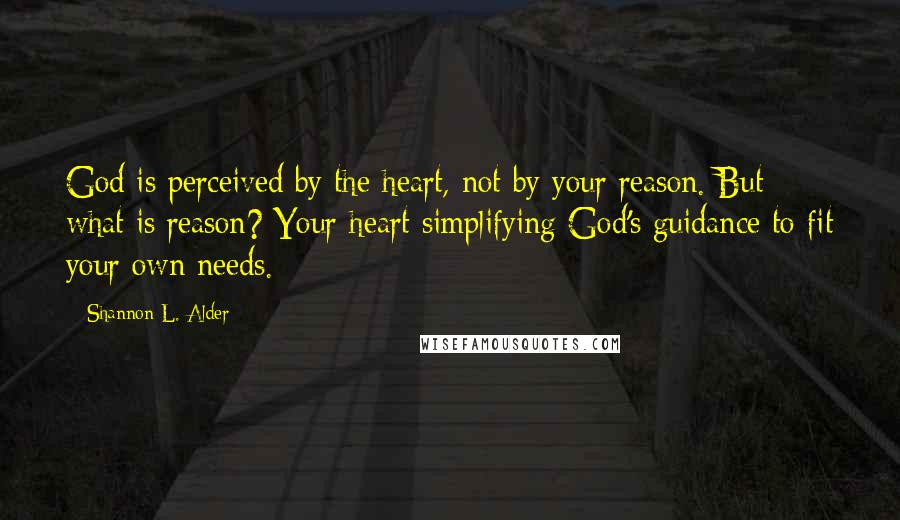 Shannon L. Alder Quotes: God is perceived by the heart, not by your reason. But what is reason? Your heart simplifying God's guidance to fit your own needs.