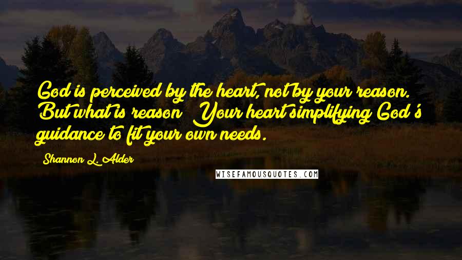 Shannon L. Alder Quotes: God is perceived by the heart, not by your reason. But what is reason? Your heart simplifying God's guidance to fit your own needs.