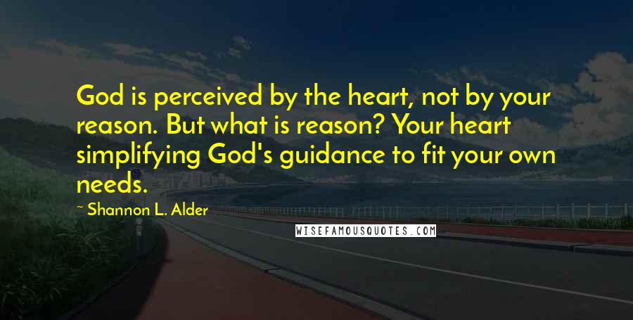 Shannon L. Alder Quotes: God is perceived by the heart, not by your reason. But what is reason? Your heart simplifying God's guidance to fit your own needs.