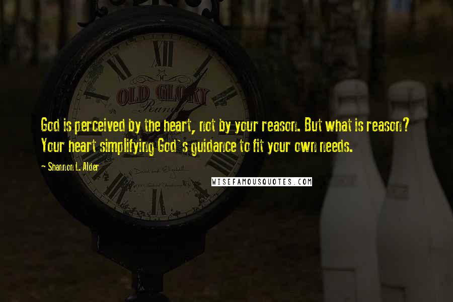 Shannon L. Alder Quotes: God is perceived by the heart, not by your reason. But what is reason? Your heart simplifying God's guidance to fit your own needs.