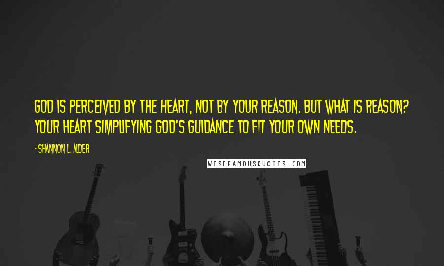 Shannon L. Alder Quotes: God is perceived by the heart, not by your reason. But what is reason? Your heart simplifying God's guidance to fit your own needs.