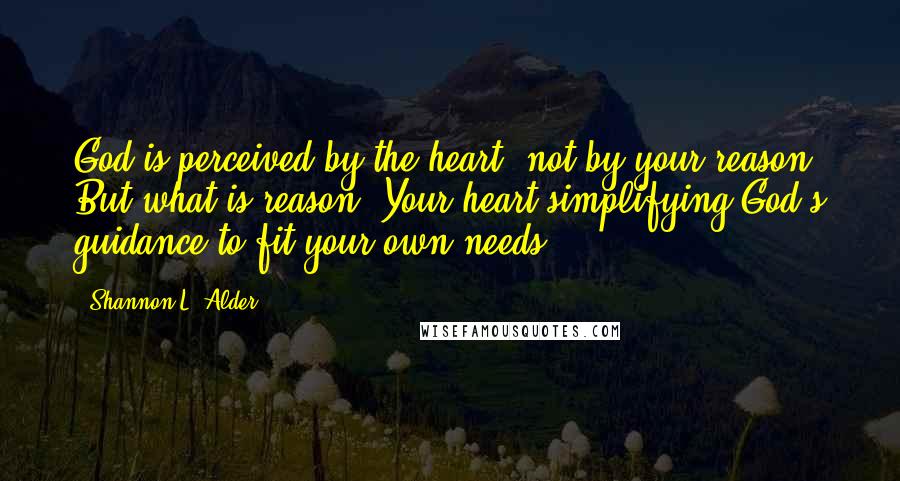 Shannon L. Alder Quotes: God is perceived by the heart, not by your reason. But what is reason? Your heart simplifying God's guidance to fit your own needs.
