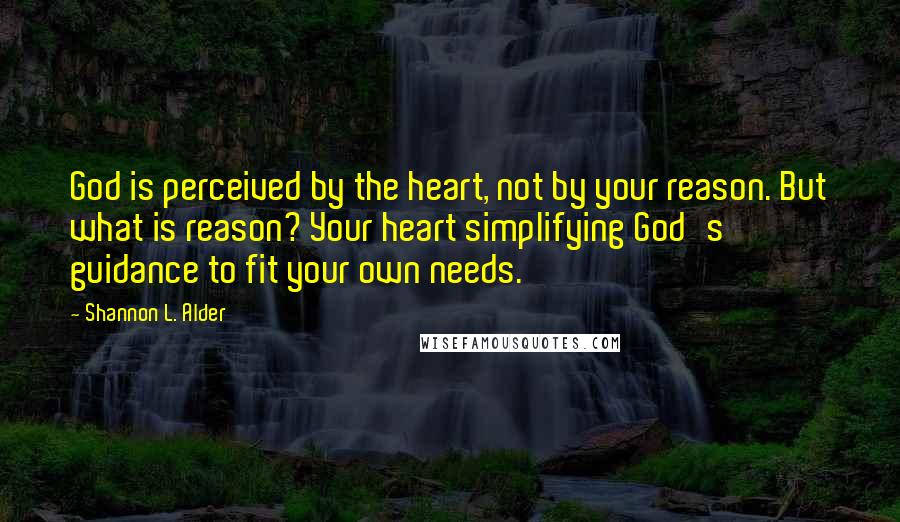 Shannon L. Alder Quotes: God is perceived by the heart, not by your reason. But what is reason? Your heart simplifying God's guidance to fit your own needs.