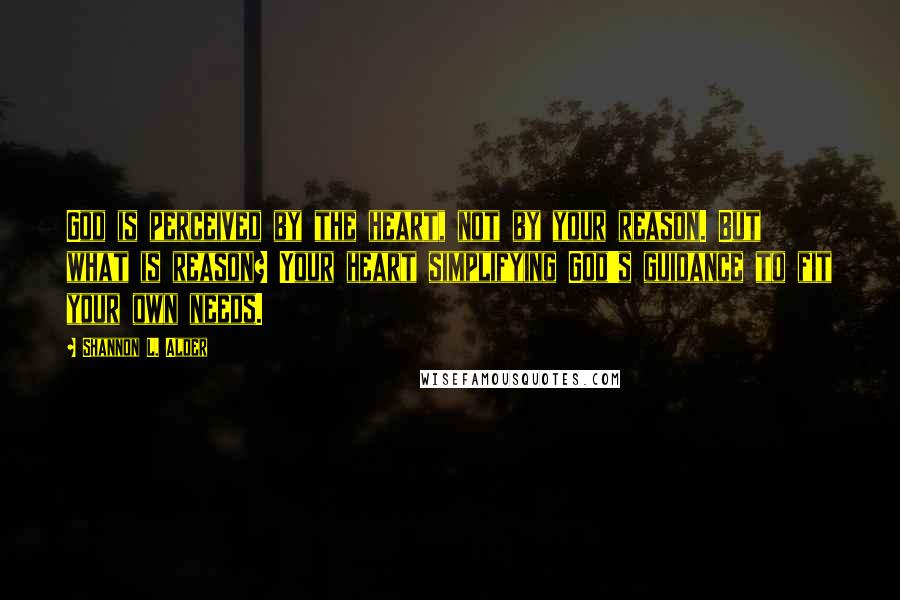 Shannon L. Alder Quotes: God is perceived by the heart, not by your reason. But what is reason? Your heart simplifying God's guidance to fit your own needs.