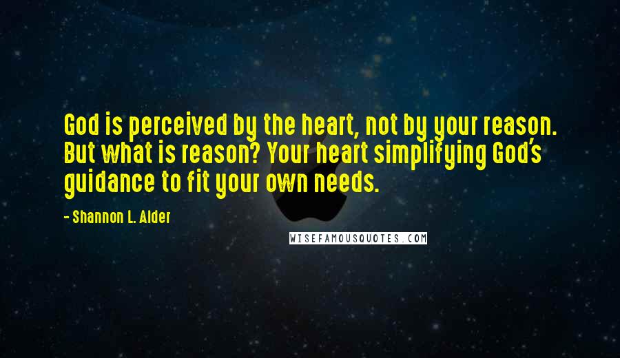 Shannon L. Alder Quotes: God is perceived by the heart, not by your reason. But what is reason? Your heart simplifying God's guidance to fit your own needs.