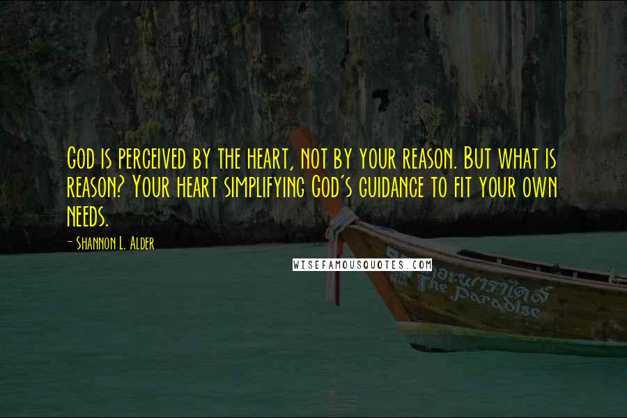 Shannon L. Alder Quotes: God is perceived by the heart, not by your reason. But what is reason? Your heart simplifying God's guidance to fit your own needs.