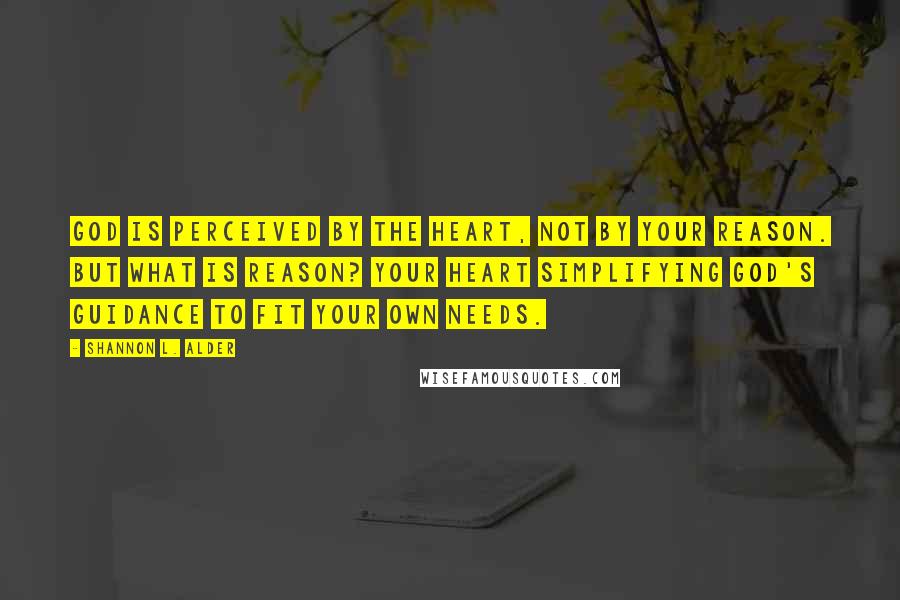 Shannon L. Alder Quotes: God is perceived by the heart, not by your reason. But what is reason? Your heart simplifying God's guidance to fit your own needs.