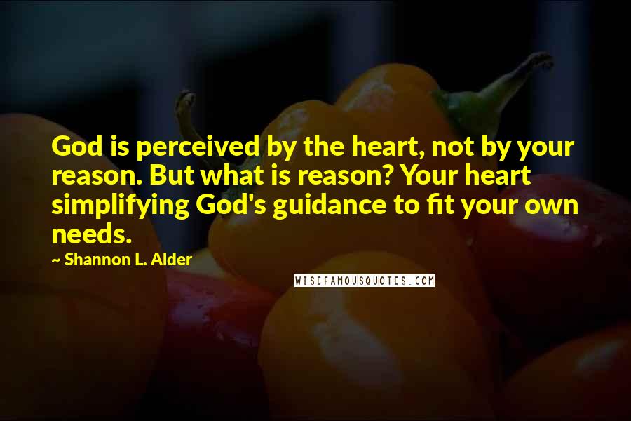 Shannon L. Alder Quotes: God is perceived by the heart, not by your reason. But what is reason? Your heart simplifying God's guidance to fit your own needs.
