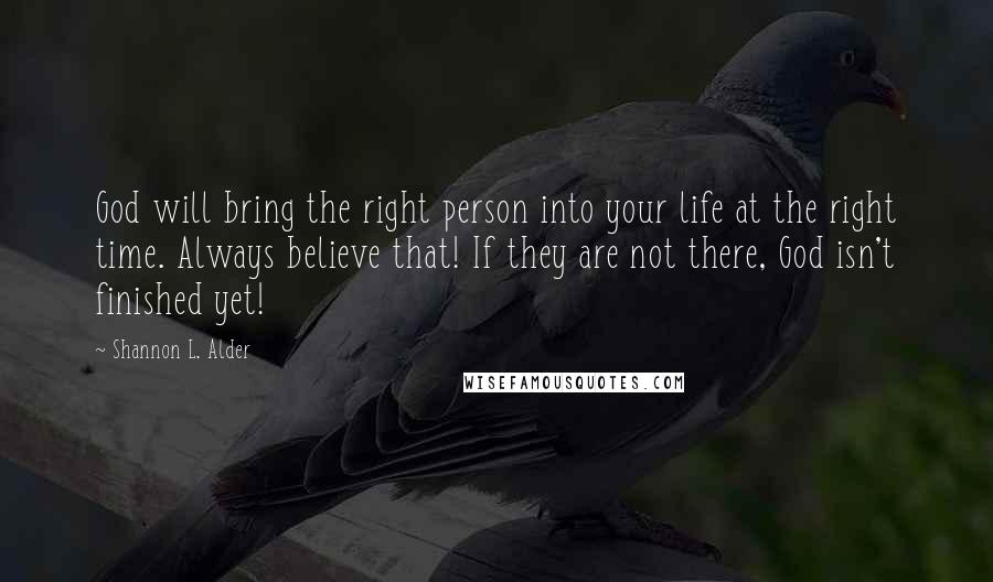 Shannon L. Alder Quotes: God will bring the right person into your life at the right time. Always believe that! If they are not there, God isn't finished yet!