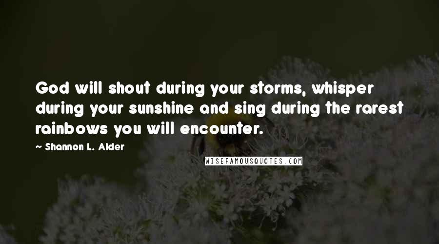 Shannon L. Alder Quotes: God will shout during your storms, whisper during your sunshine and sing during the rarest rainbows you will encounter.