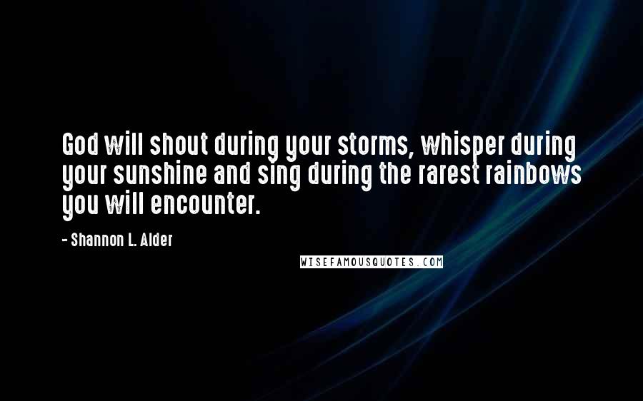 Shannon L. Alder Quotes: God will shout during your storms, whisper during your sunshine and sing during the rarest rainbows you will encounter.