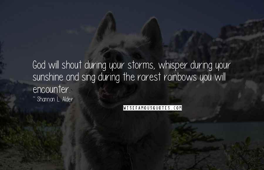 Shannon L. Alder Quotes: God will shout during your storms, whisper during your sunshine and sing during the rarest rainbows you will encounter.