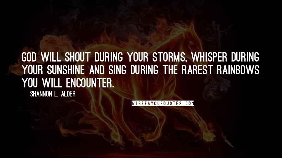 Shannon L. Alder Quotes: God will shout during your storms, whisper during your sunshine and sing during the rarest rainbows you will encounter.