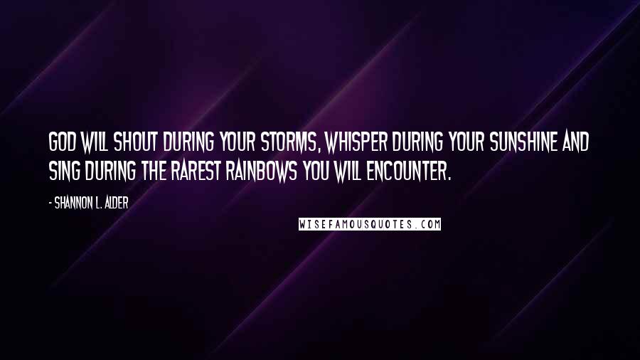 Shannon L. Alder Quotes: God will shout during your storms, whisper during your sunshine and sing during the rarest rainbows you will encounter.