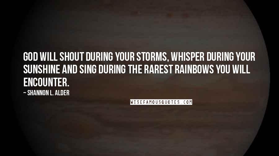 Shannon L. Alder Quotes: God will shout during your storms, whisper during your sunshine and sing during the rarest rainbows you will encounter.