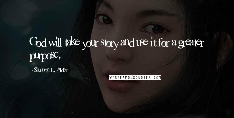 Shannon L. Alder Quotes: God will take your story and use it for a greater purpose.