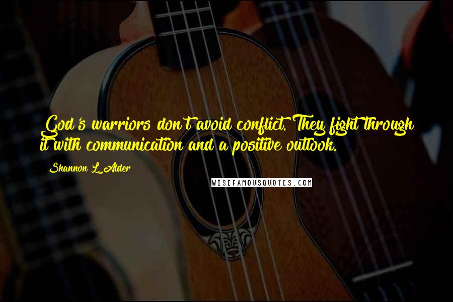 Shannon L. Alder Quotes: God's warriors don't avoid conflict. They fight through it with communication and a positive outlook.