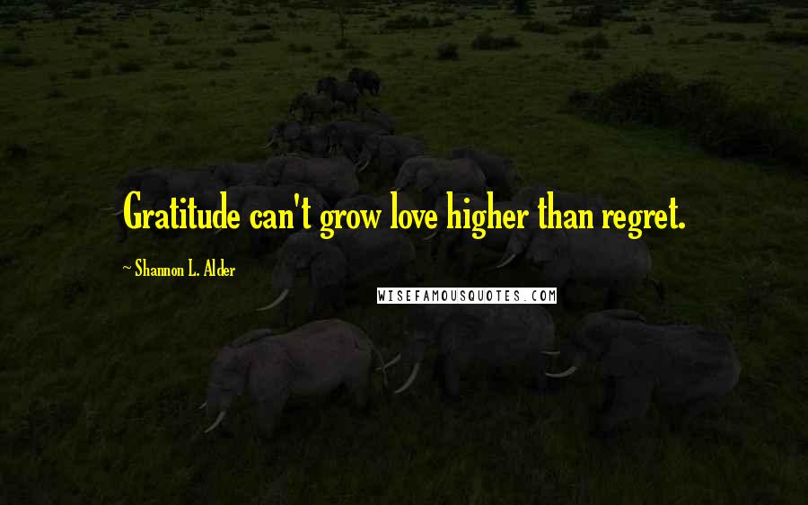 Shannon L. Alder Quotes: Gratitude can't grow love higher than regret.