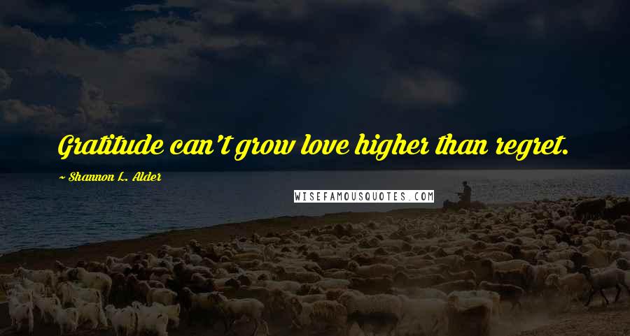 Shannon L. Alder Quotes: Gratitude can't grow love higher than regret.