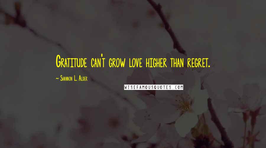 Shannon L. Alder Quotes: Gratitude can't grow love higher than regret.
