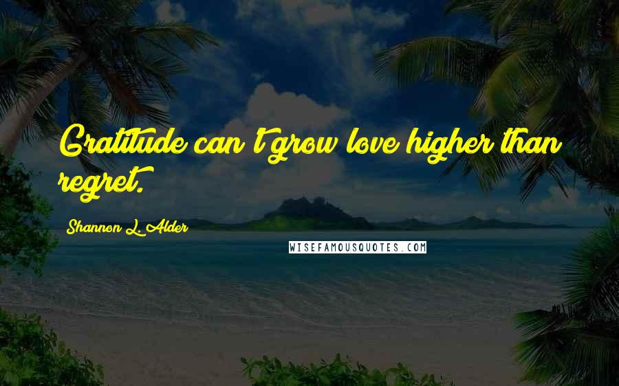 Shannon L. Alder Quotes: Gratitude can't grow love higher than regret.