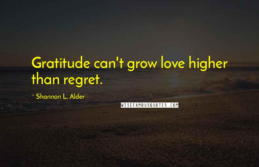 Shannon L. Alder Quotes: Gratitude can't grow love higher than regret.