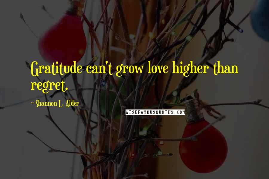 Shannon L. Alder Quotes: Gratitude can't grow love higher than regret.
