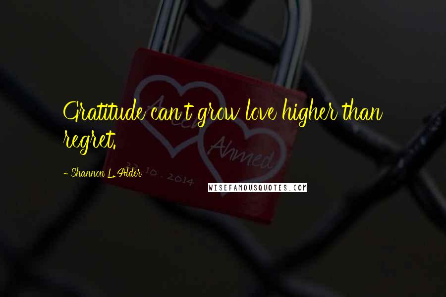 Shannon L. Alder Quotes: Gratitude can't grow love higher than regret.