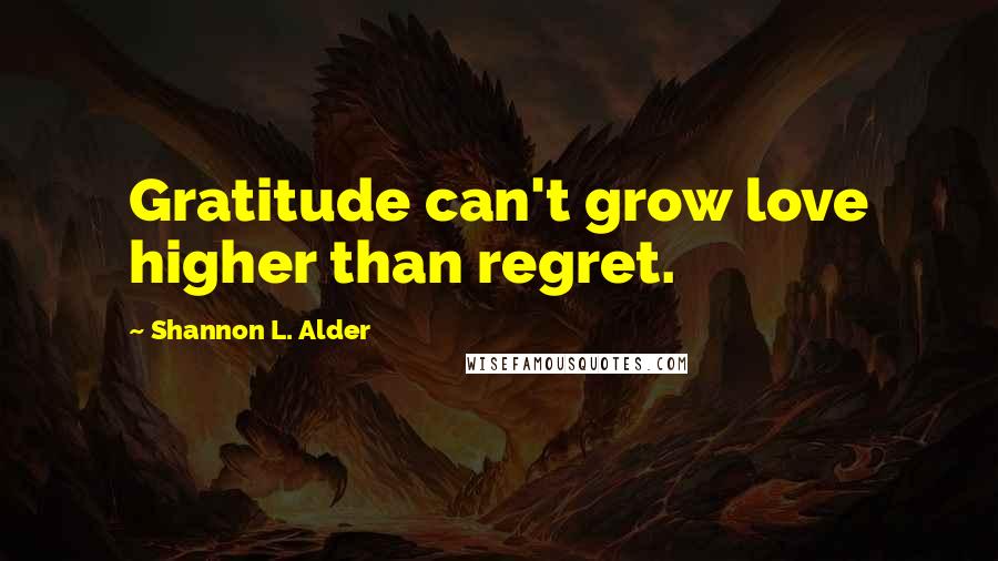 Shannon L. Alder Quotes: Gratitude can't grow love higher than regret.