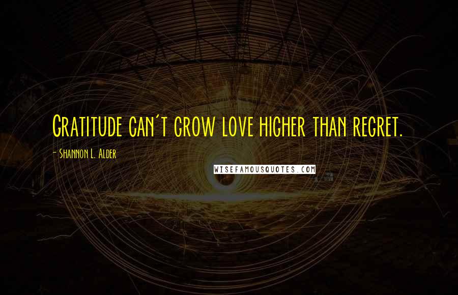 Shannon L. Alder Quotes: Gratitude can't grow love higher than regret.