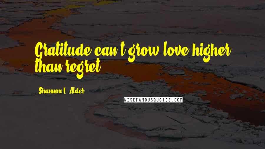 Shannon L. Alder Quotes: Gratitude can't grow love higher than regret.
