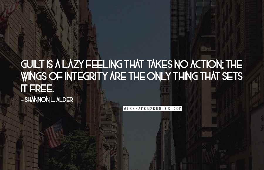 Shannon L. Alder Quotes: Guilt is a lazy feeling that takes no action; the wings of integrity are the only thing that sets it free.