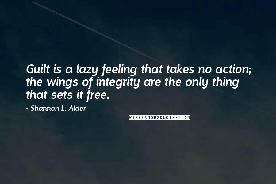 Shannon L. Alder Quotes: Guilt is a lazy feeling that takes no action; the wings of integrity are the only thing that sets it free.