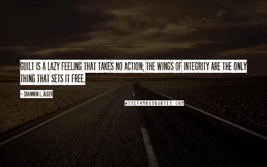 Shannon L. Alder Quotes: Guilt is a lazy feeling that takes no action; the wings of integrity are the only thing that sets it free.