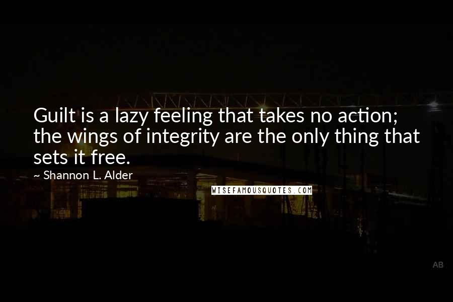 Shannon L. Alder Quotes: Guilt is a lazy feeling that takes no action; the wings of integrity are the only thing that sets it free.