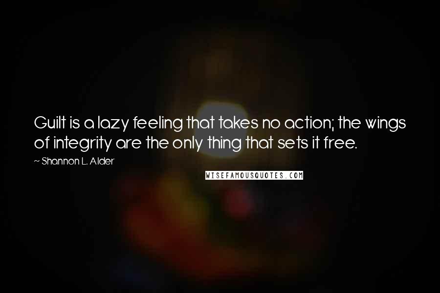 Shannon L. Alder Quotes: Guilt is a lazy feeling that takes no action; the wings of integrity are the only thing that sets it free.