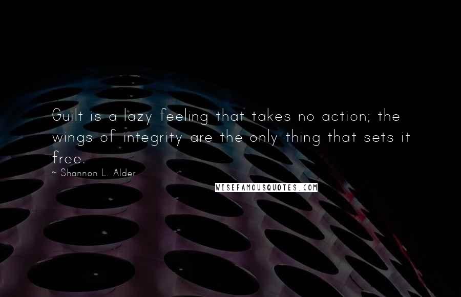 Shannon L. Alder Quotes: Guilt is a lazy feeling that takes no action; the wings of integrity are the only thing that sets it free.