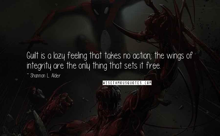 Shannon L. Alder Quotes: Guilt is a lazy feeling that takes no action; the wings of integrity are the only thing that sets it free.