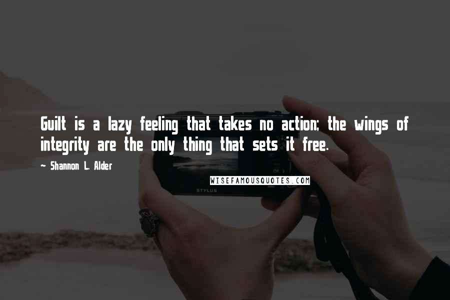 Shannon L. Alder Quotes: Guilt is a lazy feeling that takes no action; the wings of integrity are the only thing that sets it free.