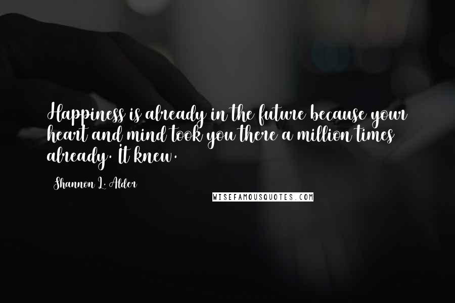 Shannon L. Alder Quotes: Happiness is already in the future because your heart and mind took you there a million times already. It knew.