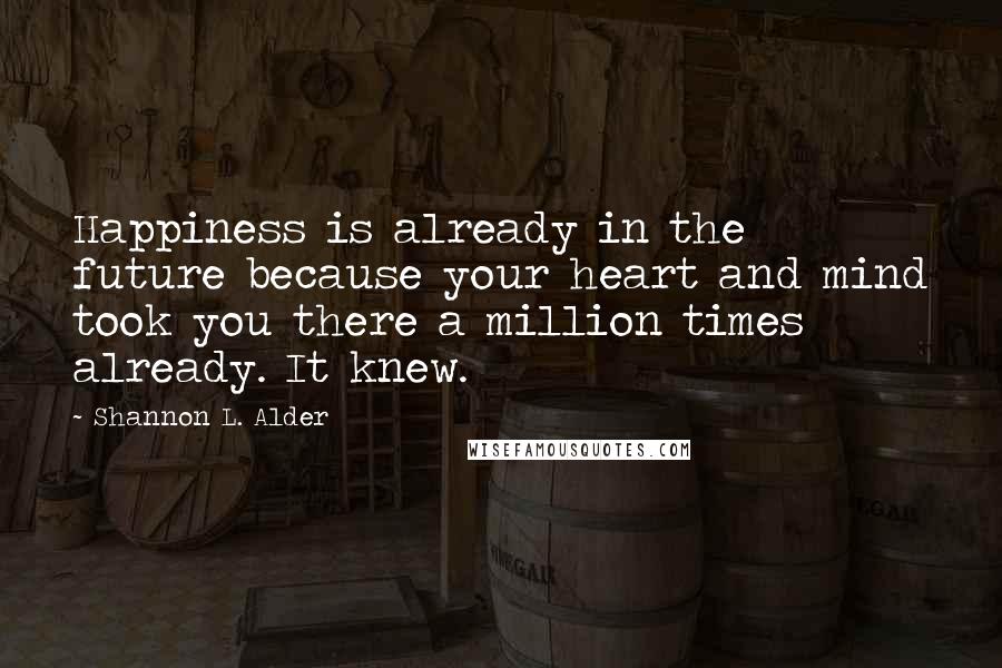 Shannon L. Alder Quotes: Happiness is already in the future because your heart and mind took you there a million times already. It knew.