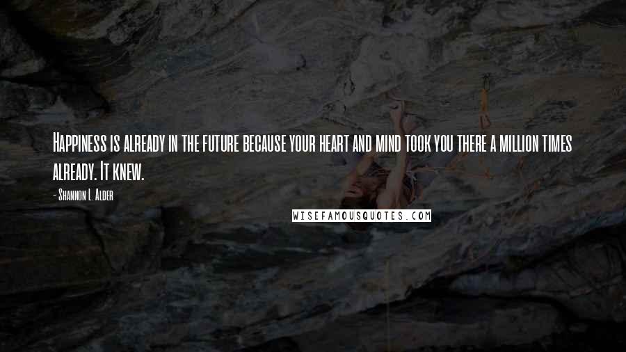 Shannon L. Alder Quotes: Happiness is already in the future because your heart and mind took you there a million times already. It knew.