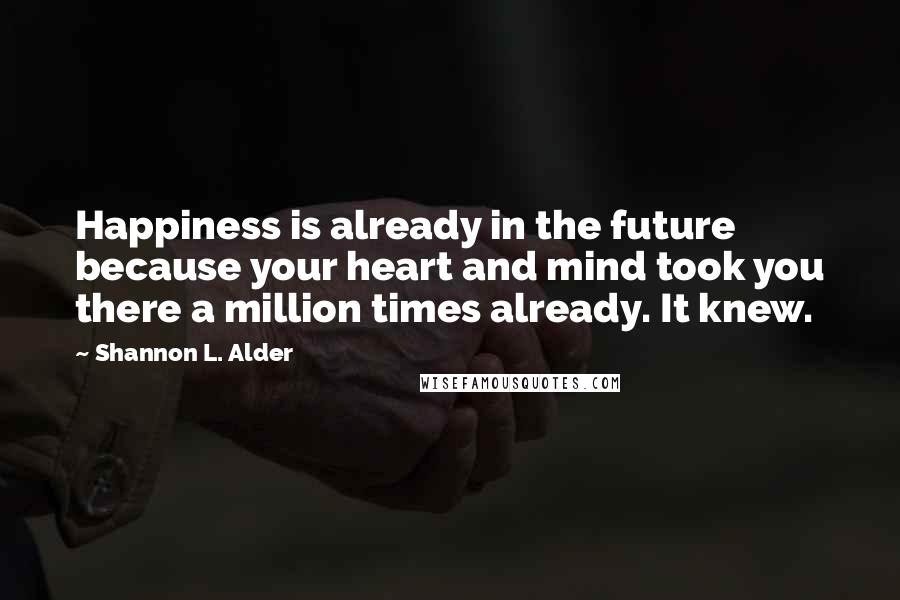 Shannon L. Alder Quotes: Happiness is already in the future because your heart and mind took you there a million times already. It knew.