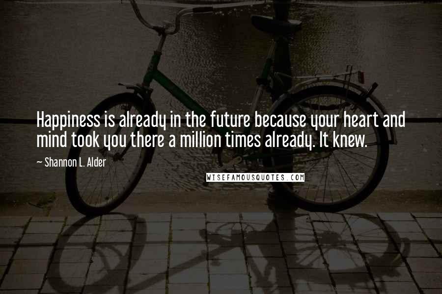 Shannon L. Alder Quotes: Happiness is already in the future because your heart and mind took you there a million times already. It knew.