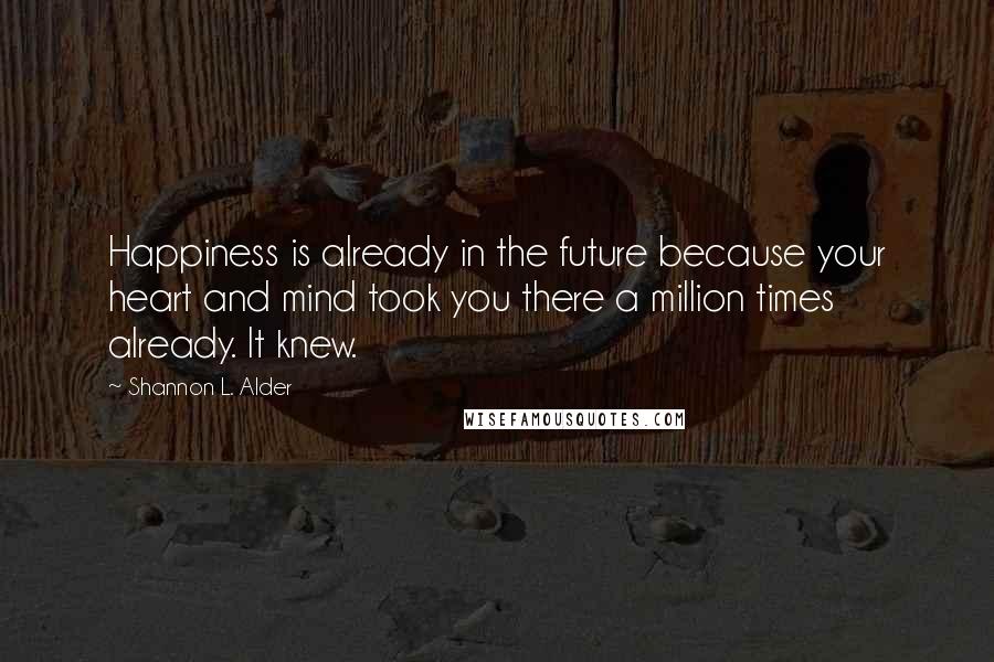 Shannon L. Alder Quotes: Happiness is already in the future because your heart and mind took you there a million times already. It knew.