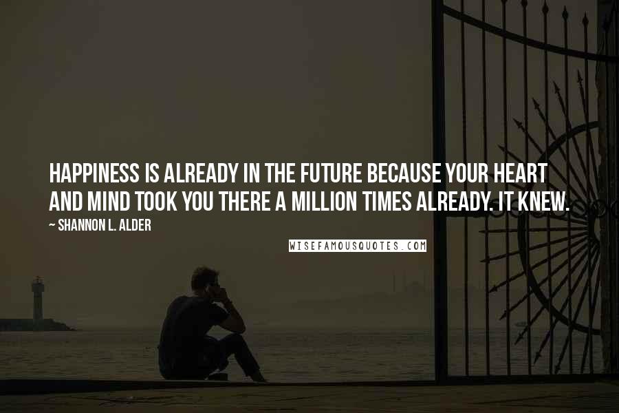 Shannon L. Alder Quotes: Happiness is already in the future because your heart and mind took you there a million times already. It knew.